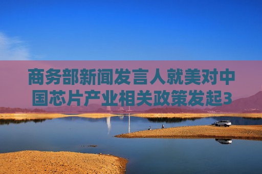 商务部新闻发言人就美对中国芯片产业相关政策发起301调查发表谈话
