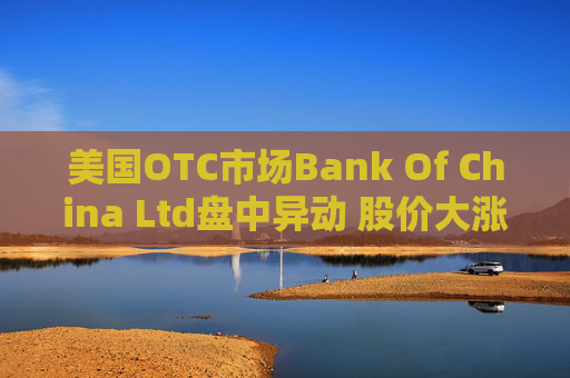 美国OTC市场Bank Of China Ltd盘中异动 股价大涨6.38%