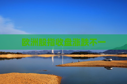 欧洲股指收盘涨跌不一