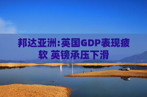 邦达亚洲:英国GDP表现疲软 英镑承压下滑
