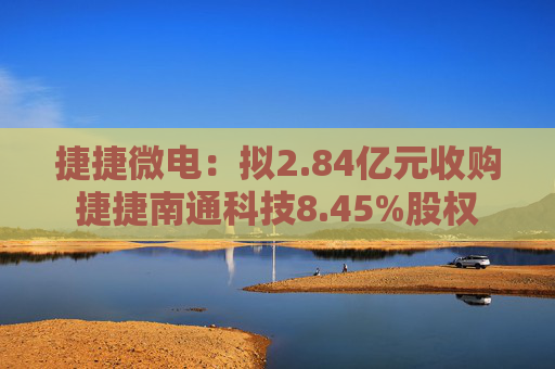 捷捷微电：拟2.84亿元收购捷捷南通科技8.45%股权
