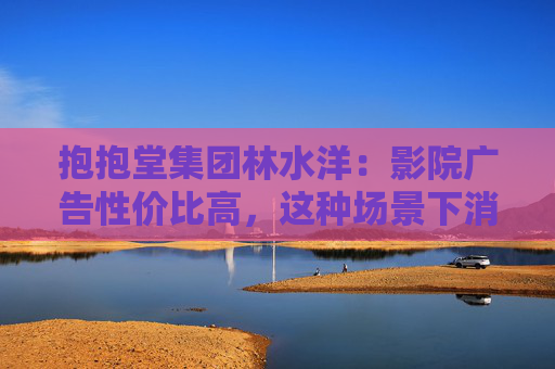 抱抱堂集团林水洋：影院广告性价比高，这种场景下消费者很容易和品牌产生深度链接和信任