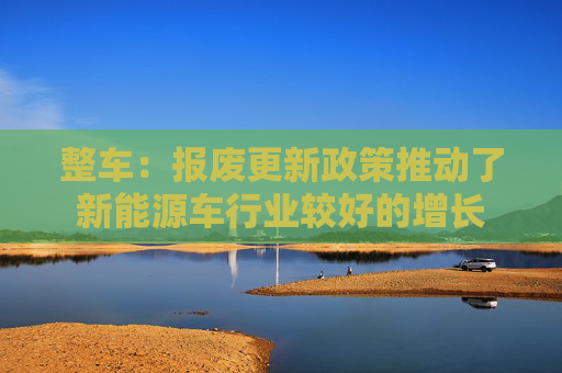整车：报废更新政策推动了新能源车行业较好的增长