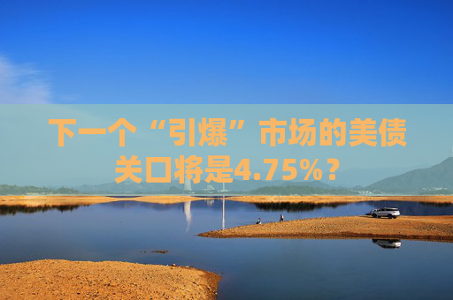下一个“引爆”市场的美债关口将是4.75%？