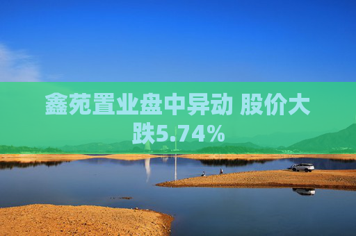 鑫苑置业盘中异动 股价大跌5.74%