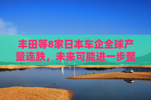 丰田等8家日本车企全球产量连跌，未来可能进一步整合？