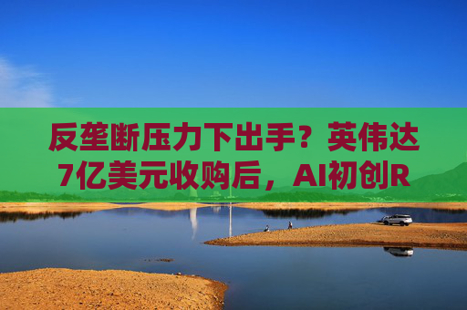 反垄断压力下出手？英伟达7亿美元收购后，AI初创Run:ai要将软件开源