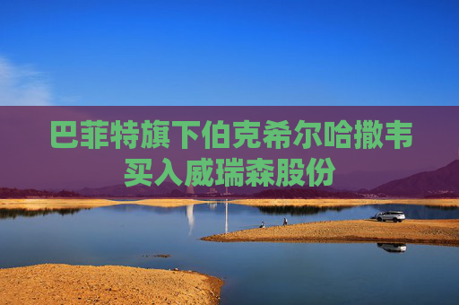 巴菲特旗下伯克希尔哈撒韦买入威瑞森股份