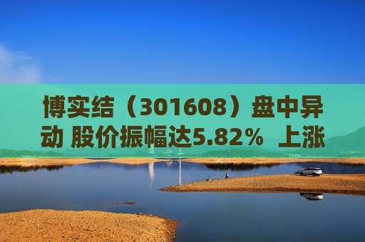 博实结（301608）盘中异动 股价振幅达5.82%  上涨6.51%（09-05）