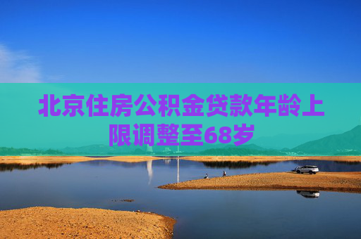 北京住房公积金贷款年龄上限调整至68岁