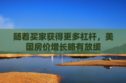 随着买家获得更多杠杆，美国房价增长略有放缓