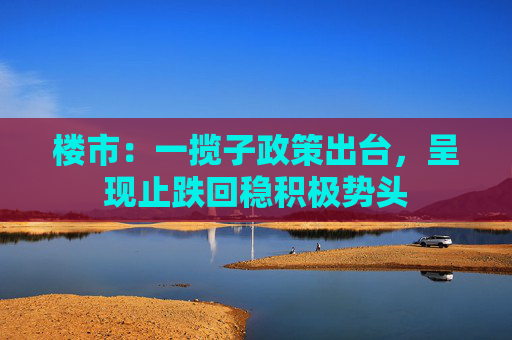 楼市：一揽子政策出台，呈现止跌回稳积极势头