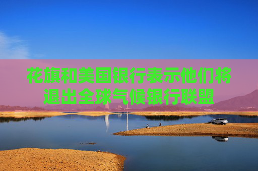 花旗和美国银行表示他们将退出全球气候银行联盟