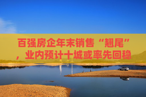百强房企年末销售“翘尾”，业内预计十城或率先回稳