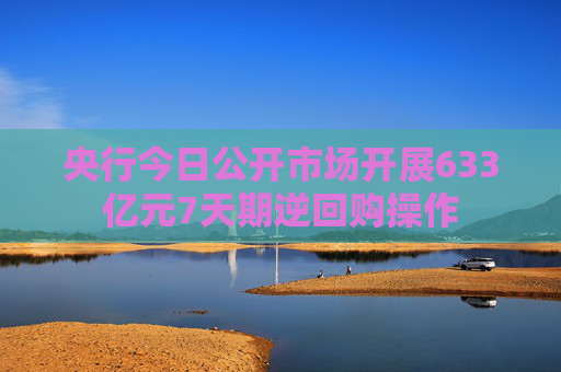 央行今日公开市场开展633亿元7天期逆回购操作