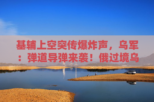 基辅上空突传爆炸声，乌军：弹道导弹来袭！俄过境乌对欧天然气输送正式停止