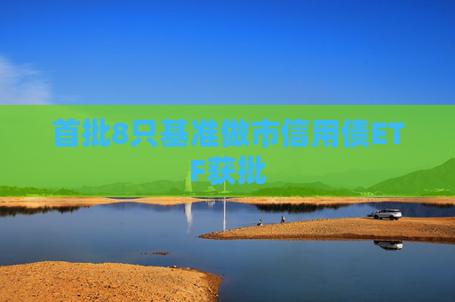 首批8只基准做市信用债ETF获批