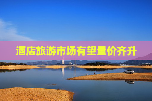 酒店旅游市场有望量价齐升