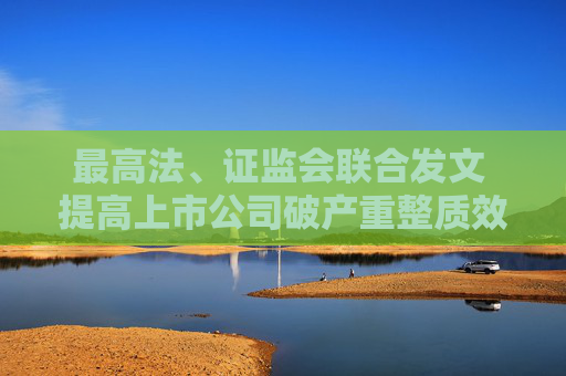 最高法、证监会联合发文 提高上市公司破产重整质效 优化证券市场资源配置