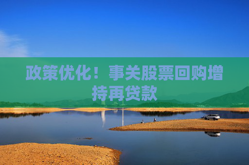 政策优化！事关股票回购增持再贷款