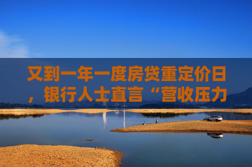 又到一年一度房贷重定价日，银行人士直言“营收压力增加”，降息预期下如何稳息差？