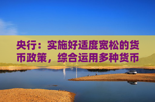 央行：实施好适度宽松的货币政策，综合运用多种货币政策工具，保持流动性充裕