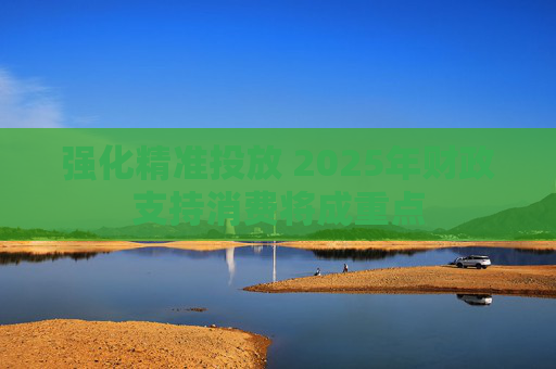 强化精准投放 2025年财政支持消费将成重点