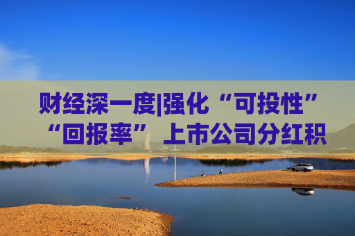 财经深一度|强化“可投性”“回报率” 上市公司分红积极性显著提升