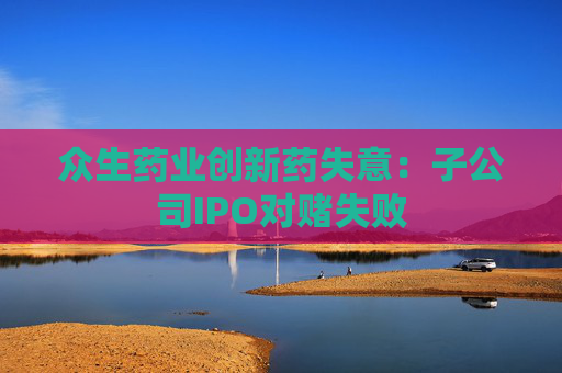 众生药业创新药失意：子公司IPO对赌失败
