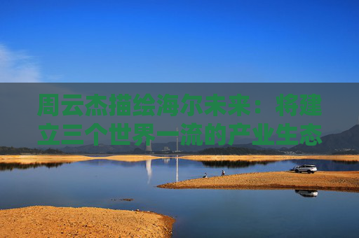 周云杰描绘海尔未来：将建立三个世界一流的产业生态