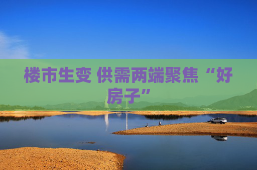 楼市生变 供需两端聚焦“好房子”