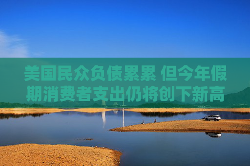 美国民众负债累累 但今年假期消费者支出仍将创下新高