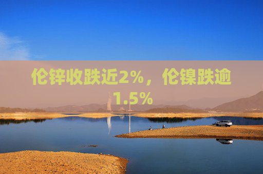伦锌收跌近2%，伦镍跌逾1.5%
