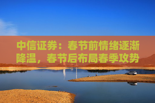 中信证券：春节前情绪逐渐降温，春节后布局春季攻势