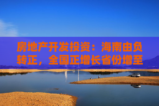 房地产开发投资：海南由负转正，全国正增长省份增至4个