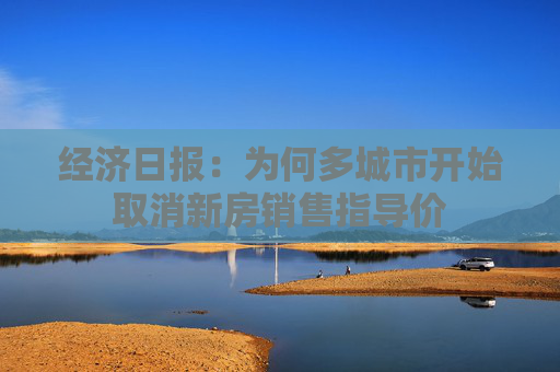 经济日报：为何多城市开始取消新房销售指导价