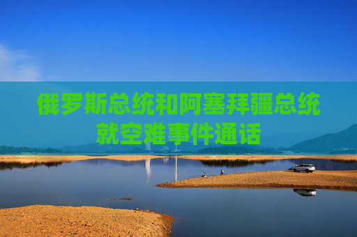 俄罗斯总统和阿塞拜疆总统就空难事件通话