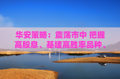 华安策略：震荡市中 把握高股息、基建高胜率品种、成长科技轮动机会
