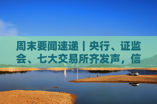 周末要闻速递｜央行、证监会、七大交易所齐发声，信息量很大