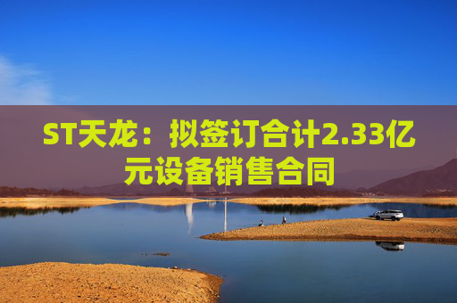 ST天龙：拟签订合计2.33亿元设备销售合同