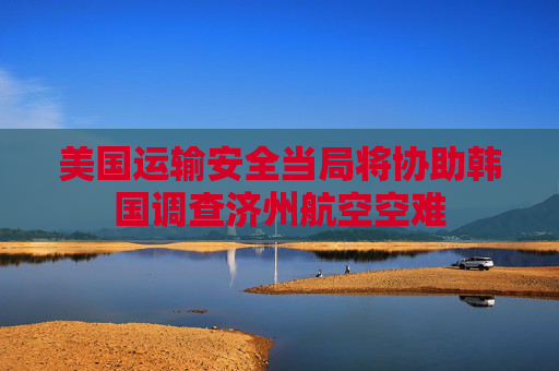 美国运输安全当局将协助韩国调查济州航空空难