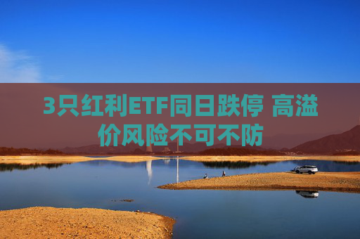 3只红利ETF同日跌停 高溢价风险不可不防