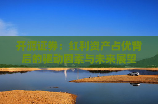 开源证券：红利资产占优背后的驱动因素与未来展望