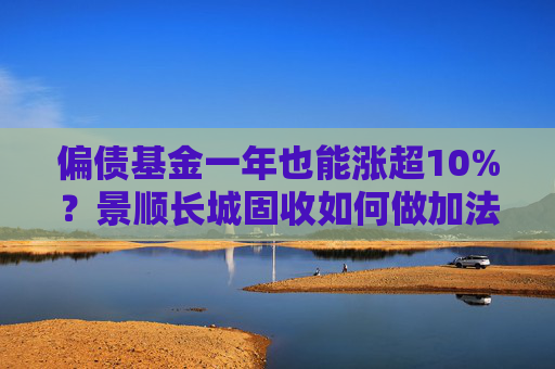 偏债基金一年也能涨超10%？景顺长城固收如何做加法？