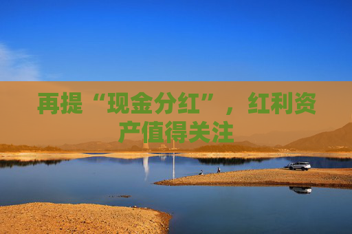 再提“现金分红”，红利资产值得关注