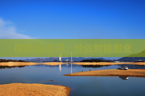 视频|段永平：什么时候创业