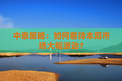 中泰策略：如何看待本周市场大幅波动？