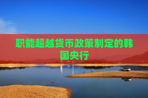 职能超越货币政策制定的韩国央行