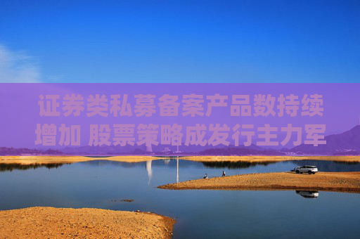 证券类私募备案产品数持续增加 股票策略成发行主力军