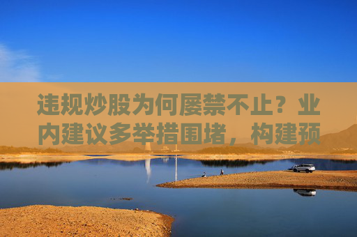 违规炒股为何屡禁不止？业内建议多举措围堵，构建预防违规“屏障”